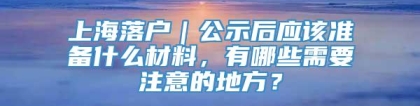 上海落户｜公示后应该准备什么材料，有哪些需要注意的地方？