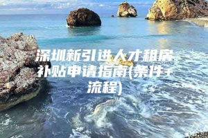 深圳新引进人才租房补贴申请指南(条件+流程)