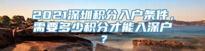 2021深圳积分入户条件，需要多少积分才能入深户？