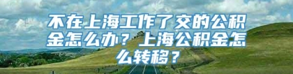 不在上海工作了交的公积金怎么办？上海公积金怎么转移？