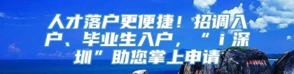 人才落户更便捷！招调入户、毕业生入户，“ｉ深圳”助您掌上申请