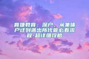 育捷教育：深户，从集体户迁到派出所代管必看流程-超详细攻略