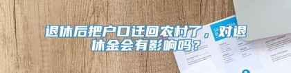 退休后把户口迁回农村了，对退休金会有影响吗？