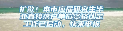 扩散！本市应届研究生毕业直接落户单位资格认定工作已启动，快来申报