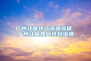 广州社保转入深圳流程 广州社保如何转到深圳