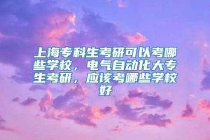 上海专科生考研可以考哪些学校，电气自动化大专生考研，应该考哪些学校好