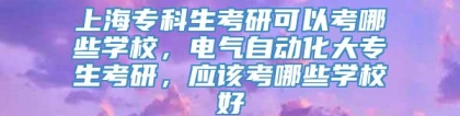 上海专科生考研可以考哪些学校，电气自动化大专生考研，应该考哪些学校好