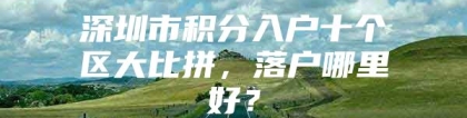 深圳市积分入户十个区大比拼，落户哪里好？