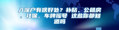 入深户有啥好处？补贴、公租房、社保、车牌摇号 这些你都知道吗