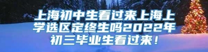 上海初中生看过来上海上学选区定终生吗2022年初三毕业生看过来！