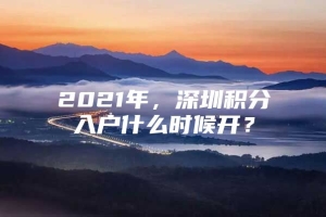 2021年，深圳积分入户什么时候开？