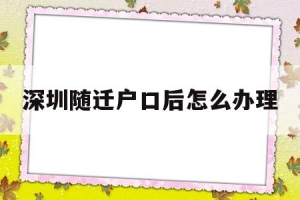 深圳随迁户口后怎么办理(深圳随迁入户办理流程详细)