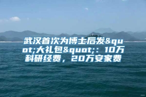 武汉首次为博士后发"大礼包"：10万科研经费，20万安家费