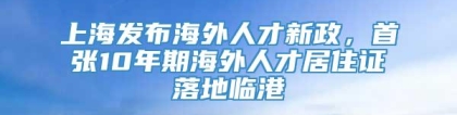 上海发布海外人才新政，首张10年期海外人才居住证落地临港