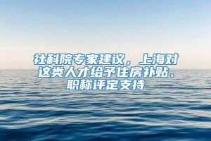 社科院专家建议，上海对这类人才给予住房补贴、职称评定支持