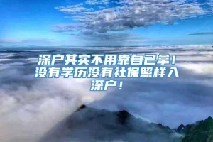 深户其实不用靠自己拿！没有学历没有社保照样入深户！