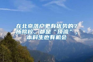 在北京落户更有优势的7所院校，都是“顶流”，本科生也有机会