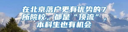 在北京落户更有优势的7所院校，都是“顶流”，本科生也有机会