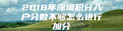 2018年深圳积分入户分数不够怎么进行加分