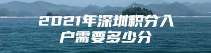 2021年深圳积分入户需要多少分