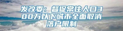 发改委：督促常住人口300万以下城市全面取消落户限制