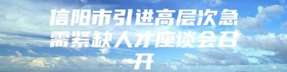 信阳市引进高层次急需紧缺人才座谈会召开