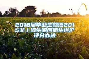 2016届毕业生参照2015非上海生源应届生进沪评分办法