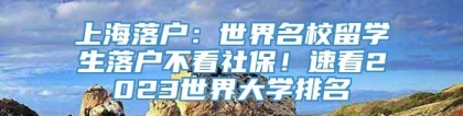 上海落户：世界名校留学生落户不看社保！速看2023世界大学排名