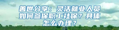 善世分享：灵活就业人员如何参保职工社保？具体怎么办理？