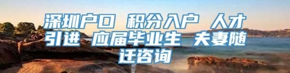 深圳户口 积分入户 人才引进 应届毕业生 夫妻随迁咨询