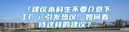 「建议本科生不要介意下工厂」引发热议，如何看待这样的建议？