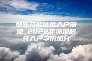 那些技能证能入户深圳_2022年深圳积分入户学历加分