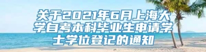 关于2021年6月上海大学自考本科毕业生申请学士学位登记的通知