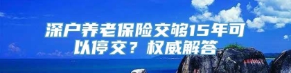 深户养老保险交够15年可以停交？权威解答