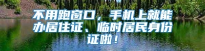 不用跑窗口，手机上就能办居住证、临时居民身份证啦！