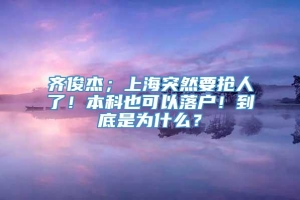 齐俊杰；上海突然要抢人了！本科也可以落户！到底是为什么？