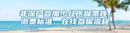 非深户参加少儿医保条件、缴费标准、在线参保流程