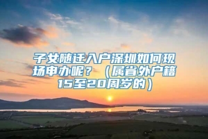 子女随迁入户深圳如何现场申办呢？（属省外户籍15至20周岁的）_重复