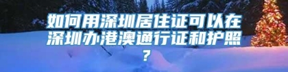 如何用深圳居住证可以在深圳办港澳通行证和护照？