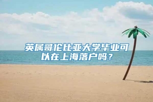 英属哥伦比亚大学毕业可以在上海落户吗？