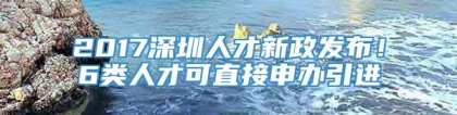 2017深圳人才新政发布！6类人才可直接申办引进