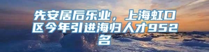 先安居后乐业，上海虹口区今年引进海归人才952名