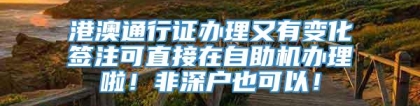 港澳通行证办理又有变化签注可直接在自助机办理啦！非深户也可以！