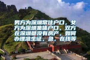 男方为深圳常住户口，女方为深圳集体户口，双方在深圳都没有房产，如何办理准生证，急，在线等