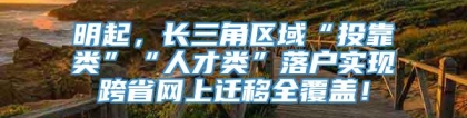 明起，长三角区域“投靠类”“人才类”落户实现跨省网上迁移全覆盖！