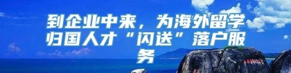 到企业中来，为海外留学归国人才“闪送”落户服务