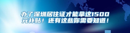 办了深圳居住证才能拿这1500元补贴！还有这些你需要知道！