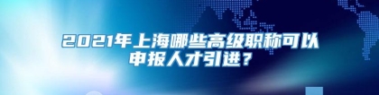 2021年上海哪些高级职称可以申报人才引进？