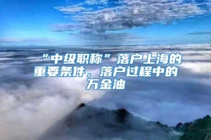 “中级职称”落户上海的重要条件，落户过程中的万金油