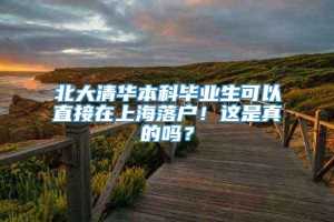 北大清华本科毕业生可以直接在上海落户！这是真的吗？